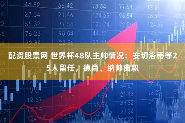 配资股票网 世界杯48队主帅情况：安切洛蒂等25人留任，德尚、纳帅离职