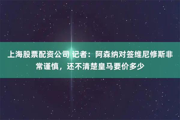 上海股票配资公司 记者：阿森纳对签维尼修斯非常谨慎，还不清楚皇马要价多少
