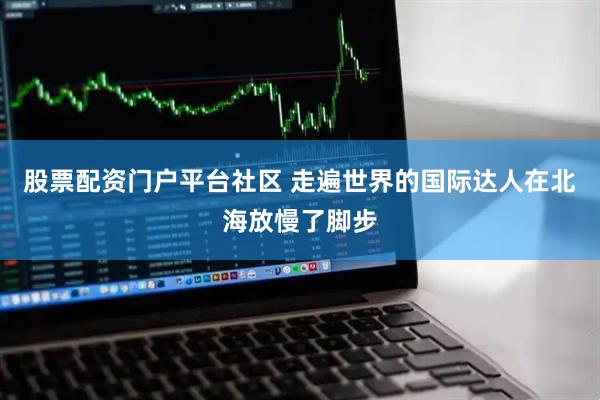 股票配资门户平台社区 走遍世界的国际达人在北海放慢了脚步