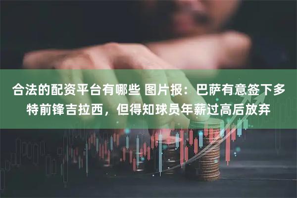 合法的配资平台有哪些 图片报：巴萨有意签下多特前锋吉拉西，但得知球员年薪过高后放弃