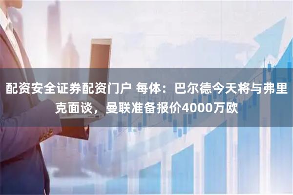 配资安全证券配资门户 每体：巴尔德今天将与弗里克面谈，曼联准备报价4000万欧